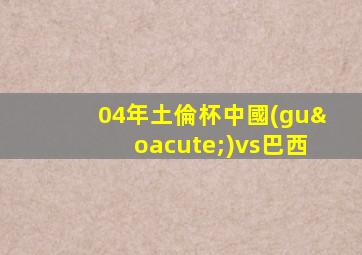 04年土倫杯中國(guó)vs巴西
