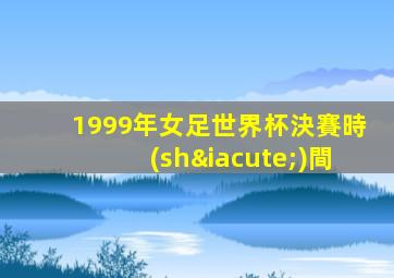1999年女足世界杯決賽時(shí)間