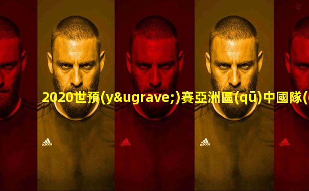 2020世預(yù)賽亞洲區(qū)中國隊(duì)賽程表