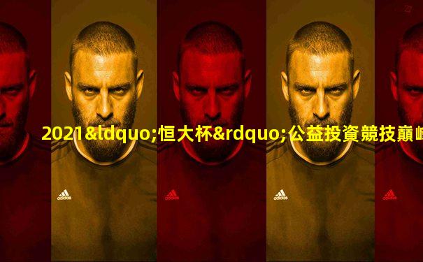 2021“恒大杯”公益投資競技巔峰賽