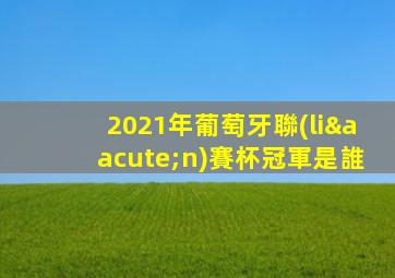 2021年葡萄牙聯(lián)賽杯冠軍是誰
