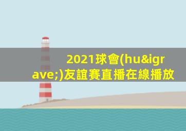 2021球會(huì)友誼賽直播在線播放