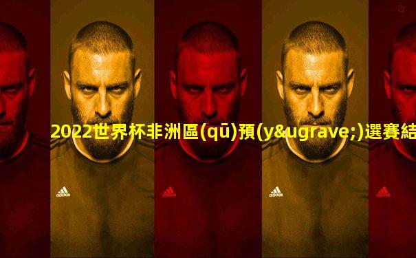 2022世界杯非洲區(qū)預(yù)選賽結(jié)果