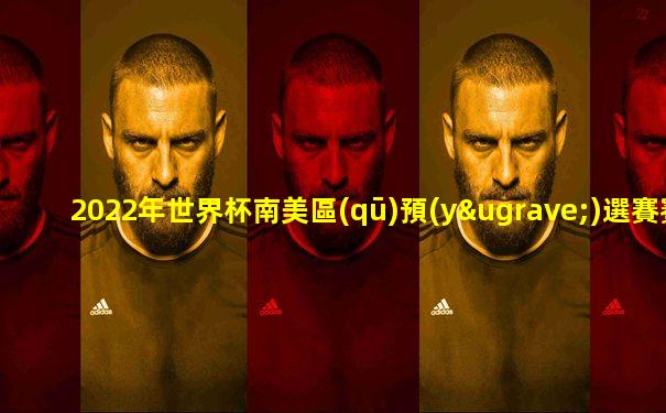 2022年世界杯南美區(qū)預(yù)選賽賽程表