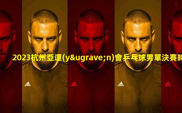 2023杭州亞運(yùn)會乒乓球男單決賽時間