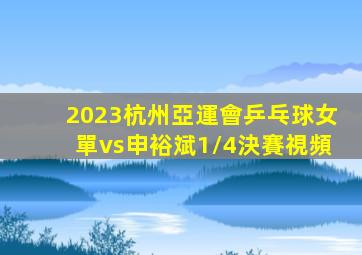 2023杭州亞運會乒乓球女單vs申裕斌1/4決賽視頻