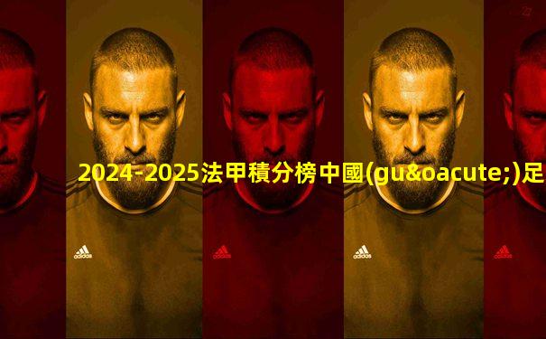 2024-2025法甲積分榜中國(guó)足彩