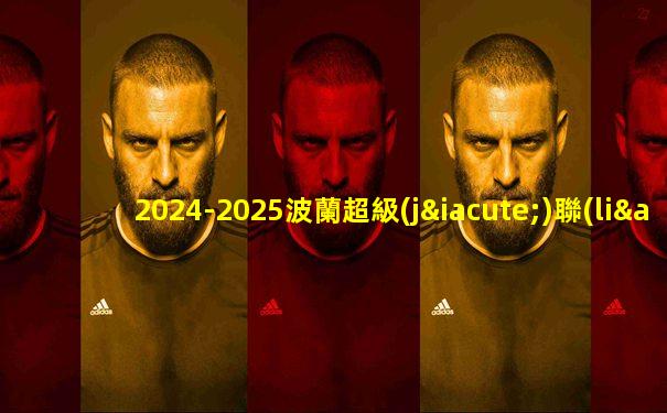 2024-2025波蘭超級(jí)聯(lián)賽賽程