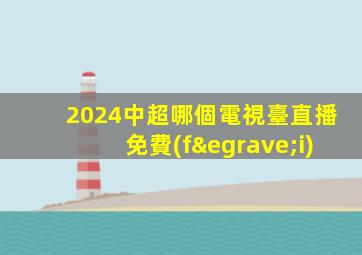 2024中超哪個電視臺直播免費(fèi)