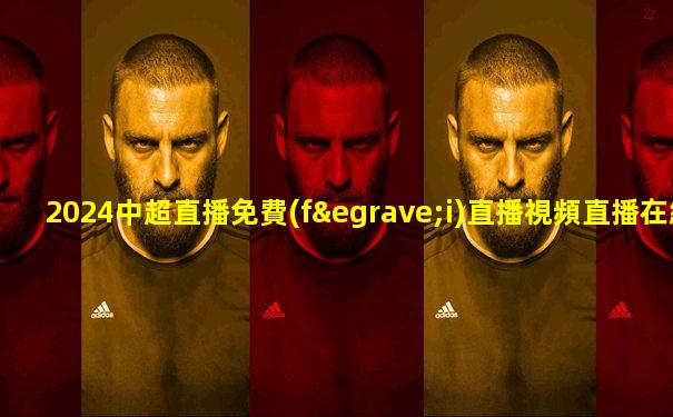 2024中超直播免費(fèi)直播視頻直播在線看吧