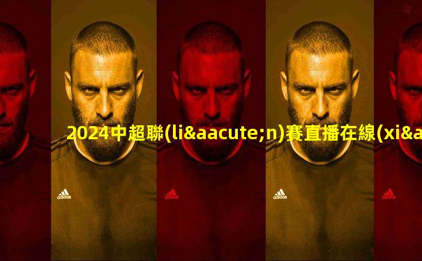 2024中超聯(lián)賽直播在線(xiàn)觀(guān)看