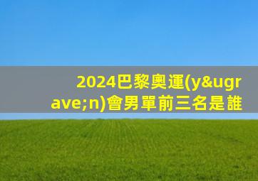 2024巴黎奧運(yùn)會男單前三名是誰