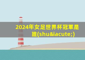 2024年女足世界杯冠軍是誰(shuí)