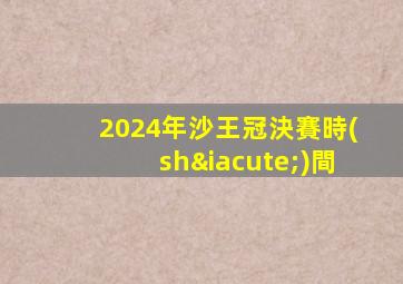 2024年沙王冠決賽時(shí)間