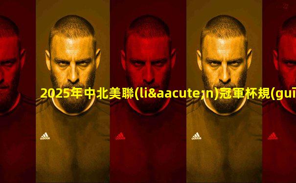 2025年中北美聯(lián)冠軍杯規(guī)則