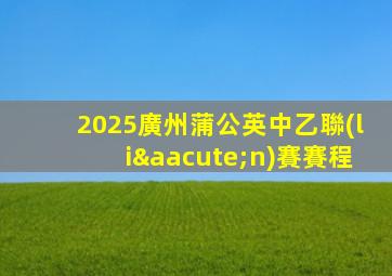 2025廣州蒲公英中乙聯(lián)賽賽程