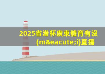 2025省港杯廣東體育有沒(méi)直播