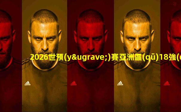 2026世預(yù)賽亞洲區(qū)18強(qiáng)賽積分榜