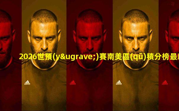 2026世預(yù)賽南美區(qū)積分榜最新排名
