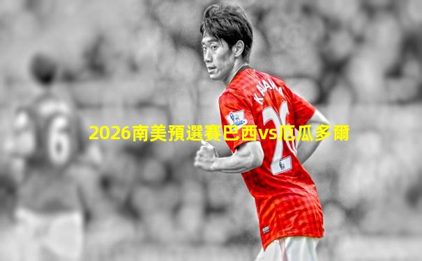 2026南美預選賽巴西vs厄瓜多爾