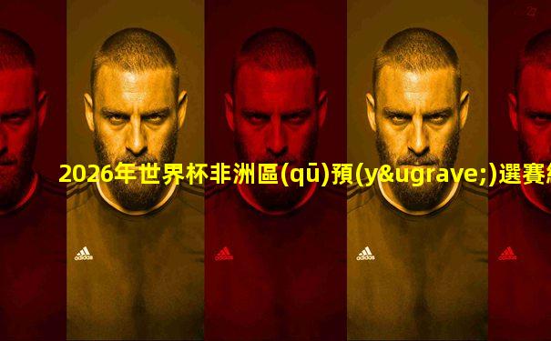 2026年世界杯非洲區(qū)預(yù)選賽結(jié)果表