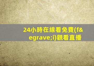 24小時在線看免費(fèi)觀看直播