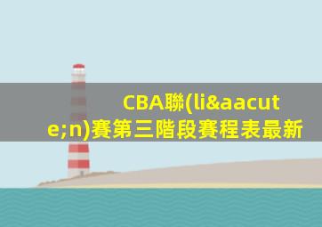 CBA聯(lián)賽第三階段賽程表最新