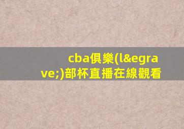 cba俱樂(lè)部杯直播在線觀看