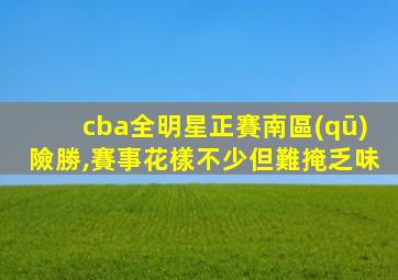 cba全明星正賽南區(qū)險勝,賽事花樣不少但難掩乏味