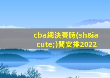 cba總決賽時(shí)間安排2022