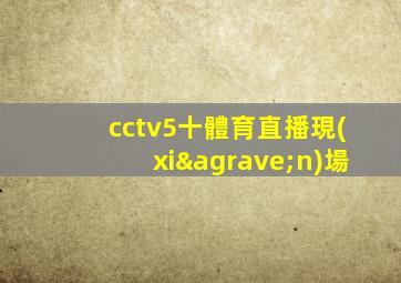 cctv5十體育直播現(xiàn)場