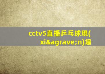 cctv5直播乒乓球現(xiàn)場