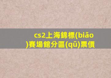 cs2上海錦標(biāo)賽場館分區(qū)票價