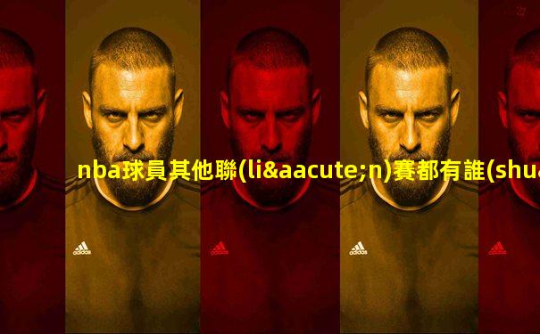 nba球員其他聯(lián)賽都有誰(shuí)