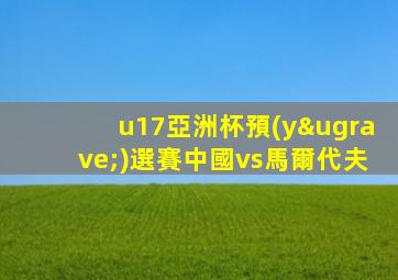 u17亞洲杯預(yù)選賽中國vs馬爾代夫