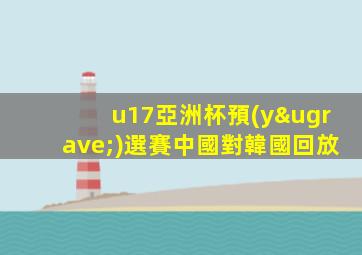 u17亞洲杯預(yù)選賽中國對韓國回放