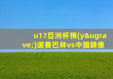 u17亞洲杯預(yù)選賽巴林vs中國錄像