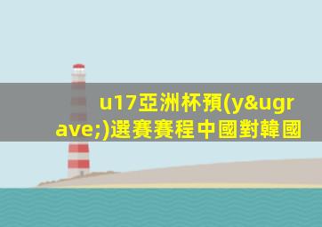 u17亞洲杯預(yù)選賽賽程中國對韓國