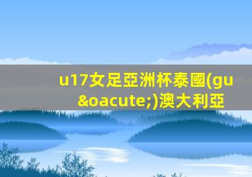 u17女足亞洲杯泰國(guó)澳大利亞