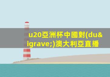 u20亞洲杯中國對(duì)澳大利亞直播