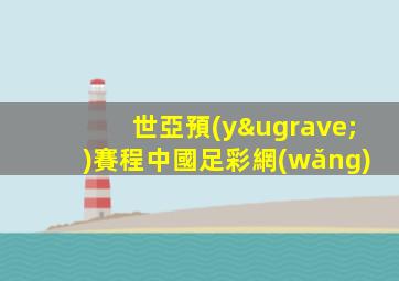 世亞預(yù)賽程中國足彩網(wǎng)