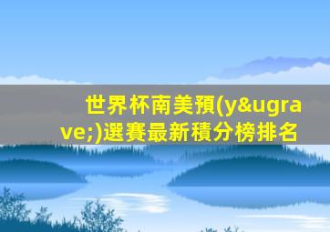 世界杯南美預(yù)選賽最新積分榜排名