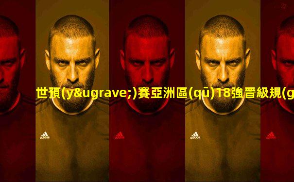 世預(yù)賽亞洲區(qū)18強晉級規(guī)則