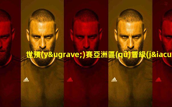 世預(yù)賽亞洲區(qū)晉級(jí)規(guī)則凈勝球