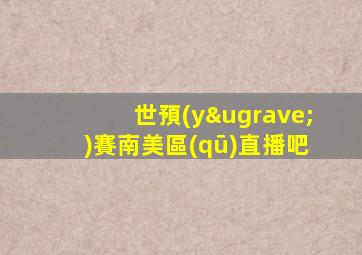 世預(yù)賽南美區(qū)直播吧