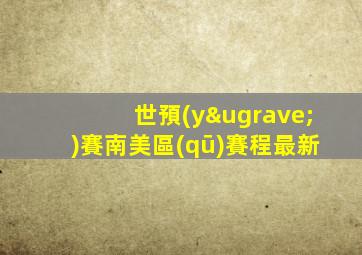 世預(yù)賽南美區(qū)賽程最新
