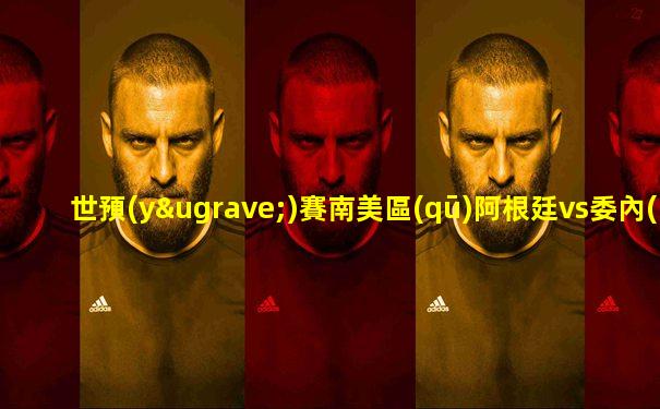 世預(yù)賽南美區(qū)阿根廷vs委內(nèi)瑞拉