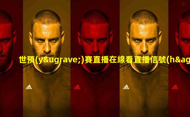 世預(yù)賽直播在線看直播信號(hào)