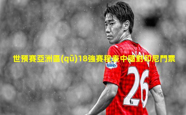 世預賽亞洲區(qū)18強賽程表中國對印尼門票