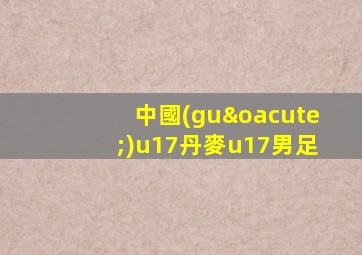 中國(guó)u17丹麥u17男足